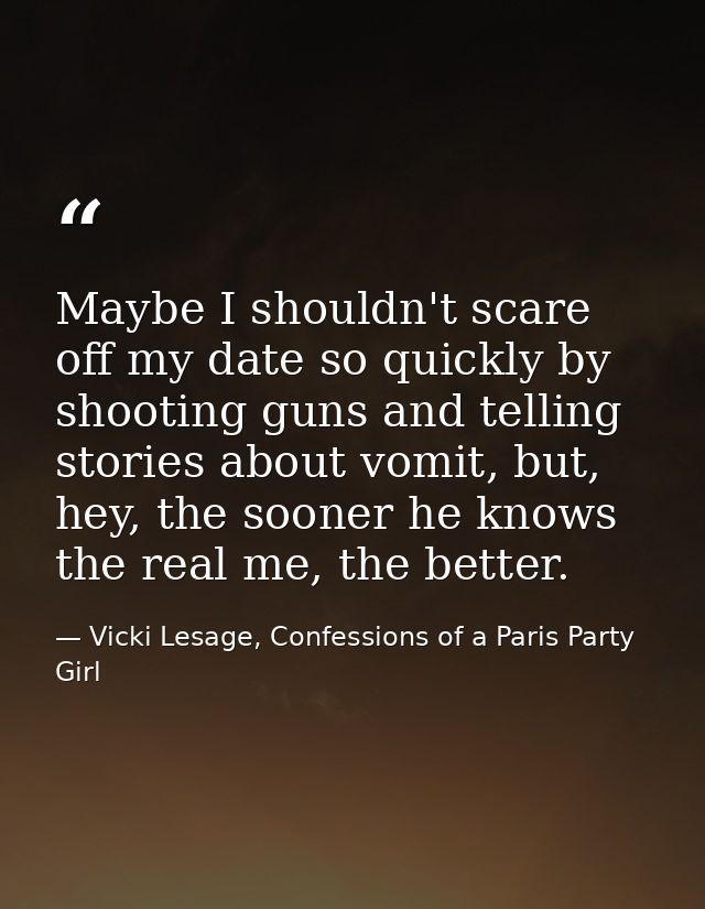 Maybe I shouldn't scare off my date so quickly by shooting guns and telling stories about vomit, but, hey, the sooner he — Vicki Lesage, Confessions of a Paris Party Girl