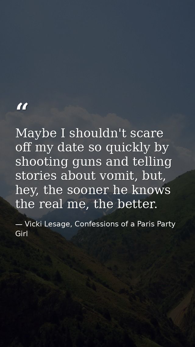 Maybe I shouldn't scare off my date so quickly by shooting guns and telling stories about vomit, but, hey, the sooner he — Vicki Lesage, Confessions of a Paris Party Girl