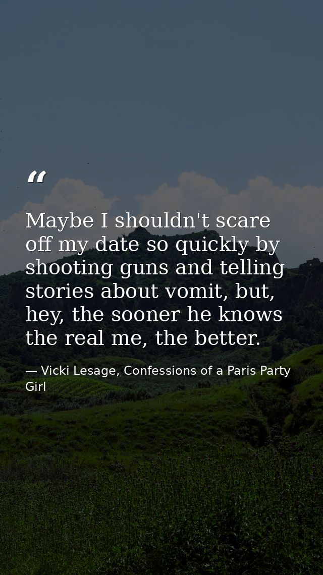Maybe I shouldn't scare off my date so quickly by shooting guns and telling stories about vomit, but, hey, the sooner he — Vicki Lesage, Confessions of a Paris Party Girl