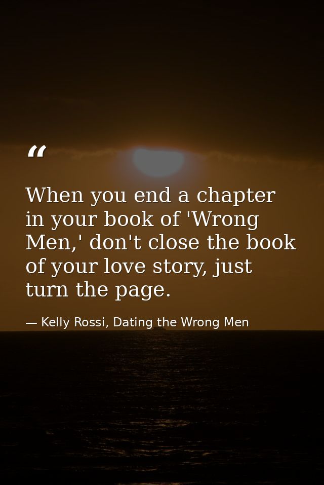 When you end a chapter in your book of 'Wrong Men,' don't close the book of your love story, just turn the page. — Kelly Rossi, Dating the Wrong Men