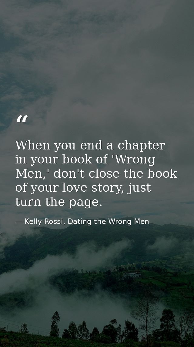 When you end a chapter in your book of 'Wrong Men,' don't close the book of your love story, just turn the page. — Kelly Rossi, Dating the Wrong Men