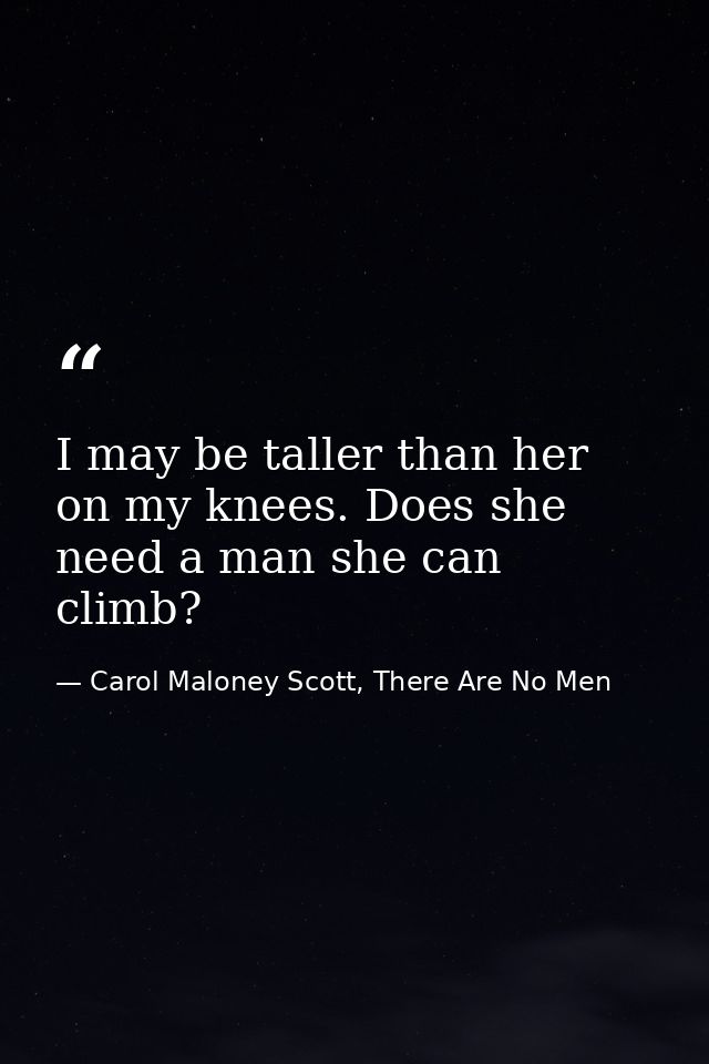 I may be taller than her on my knees. Does she need a man she can climb? — Carol Maloney Scott, There Are No Men