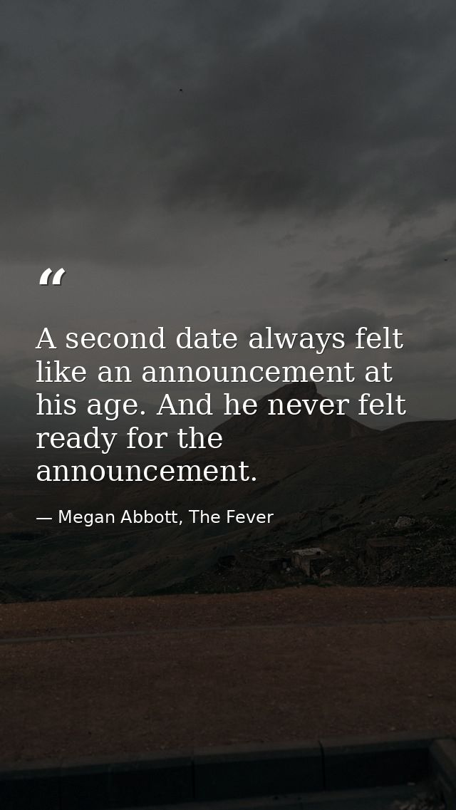 A second date always felt like an announcement at his age. And he never felt ready for the announcement. — Megan Abbott, The Fever