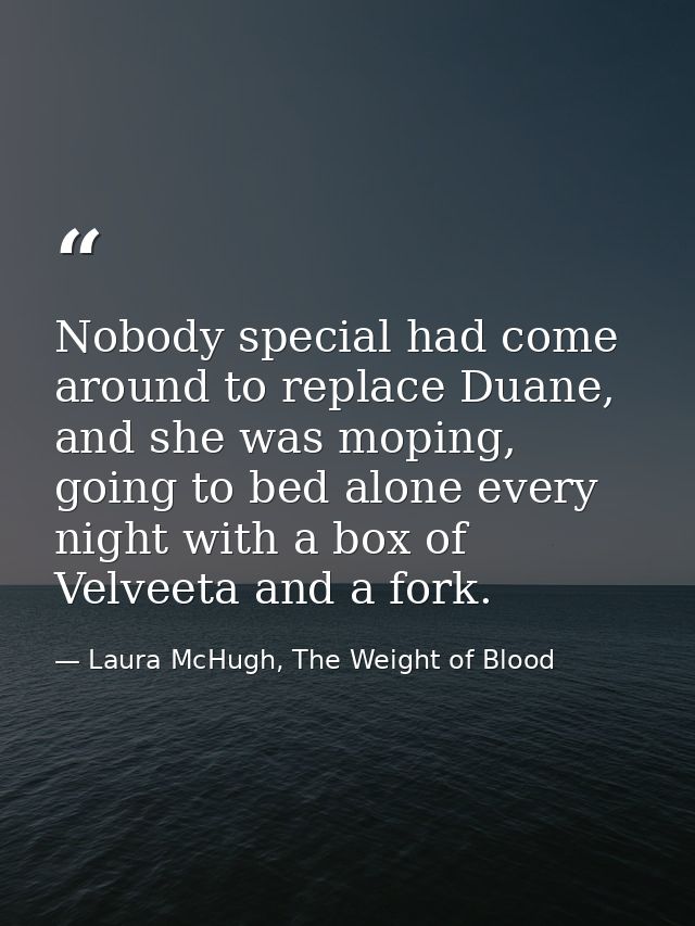 Nobody special had come around to replace Duane, and she was moping, going to bed alone every night with a box of Velvee — Laura McHugh, The Weight of Blood
