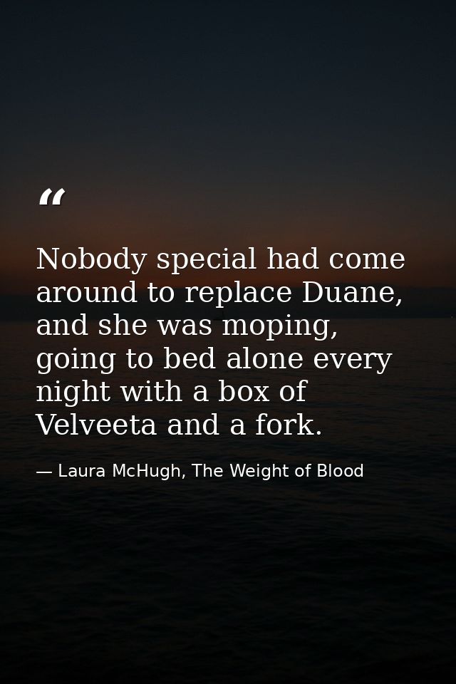 Nobody special had come around to replace Duane, and she was moping, going to bed alone every night with a box of Velvee — Laura McHugh, The Weight of Blood
