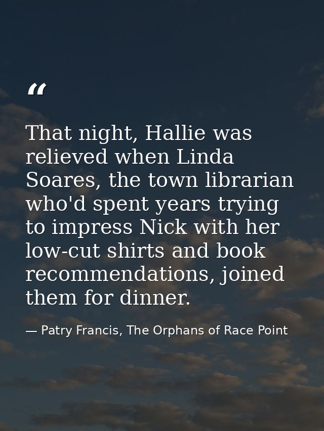 That night, Hallie was relieved when Linda Soares, the town librarian who'd spent years trying to impress Nick with her  — Patry Francis, The Orphans of Race Point