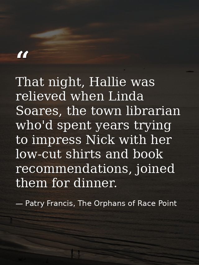 That night, Hallie was relieved when Linda Soares, the town librarian who'd spent years trying to impress Nick with her  — Patry Francis, The Orphans of Race Point