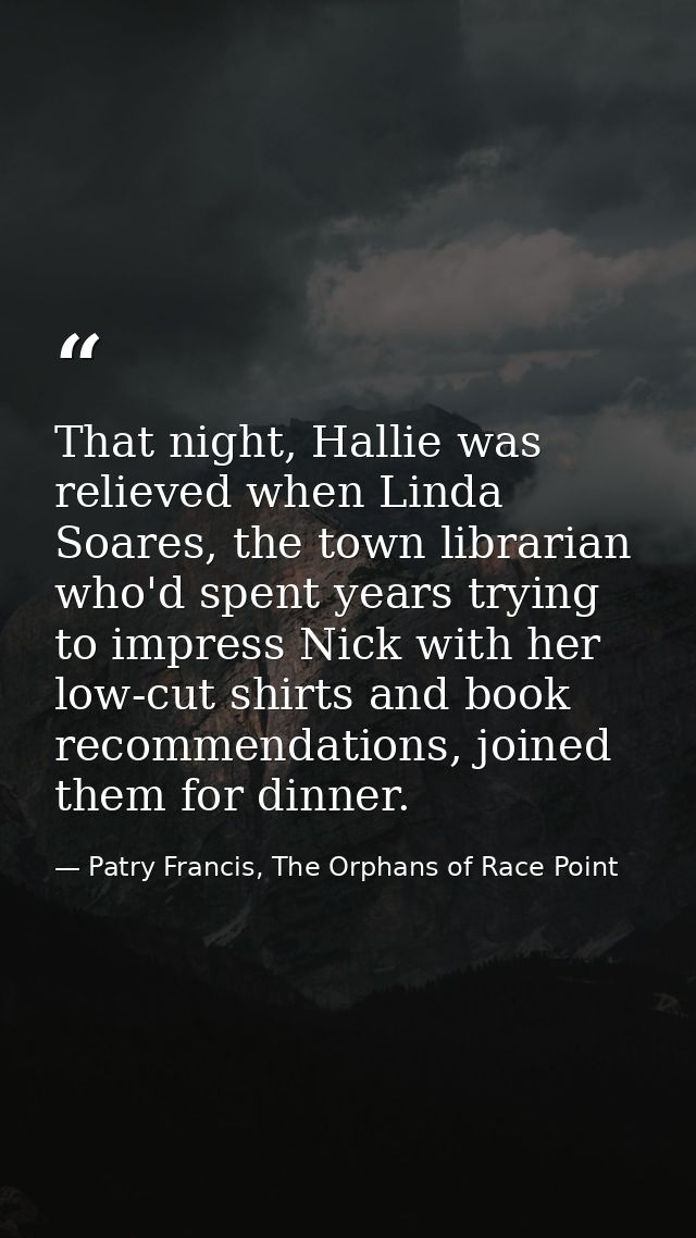 That night, Hallie was relieved when Linda Soares, the town librarian who'd spent years trying to impress Nick with her  — Patry Francis, The Orphans of Race Point