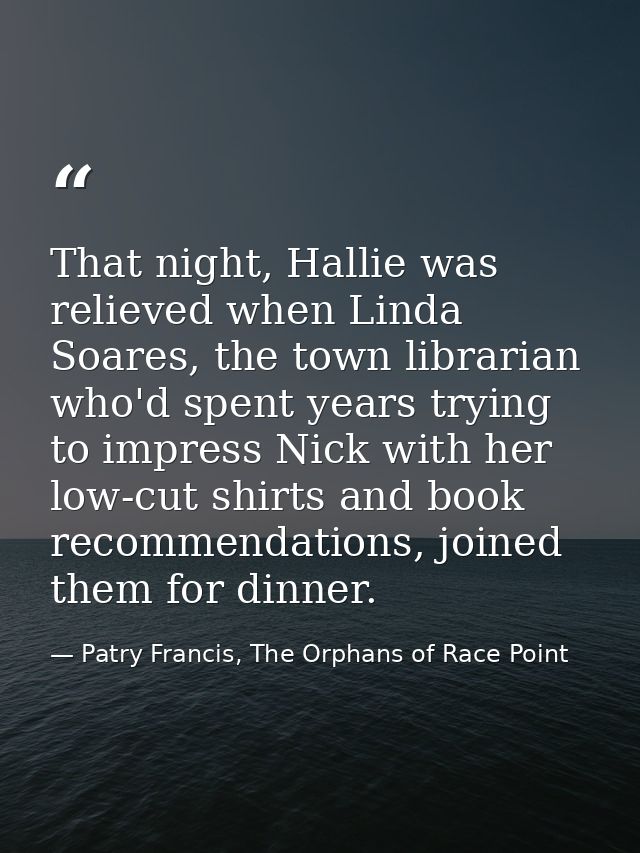 That night, Hallie was relieved when Linda Soares, the town librarian who'd spent years trying to impress Nick with her  — Patry Francis, The Orphans of Race Point