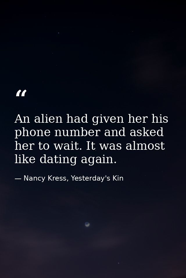 An alien had given her his phone number and asked her to wait. It was almost like dating again. — Nancy Kress, Yesterday's Kin