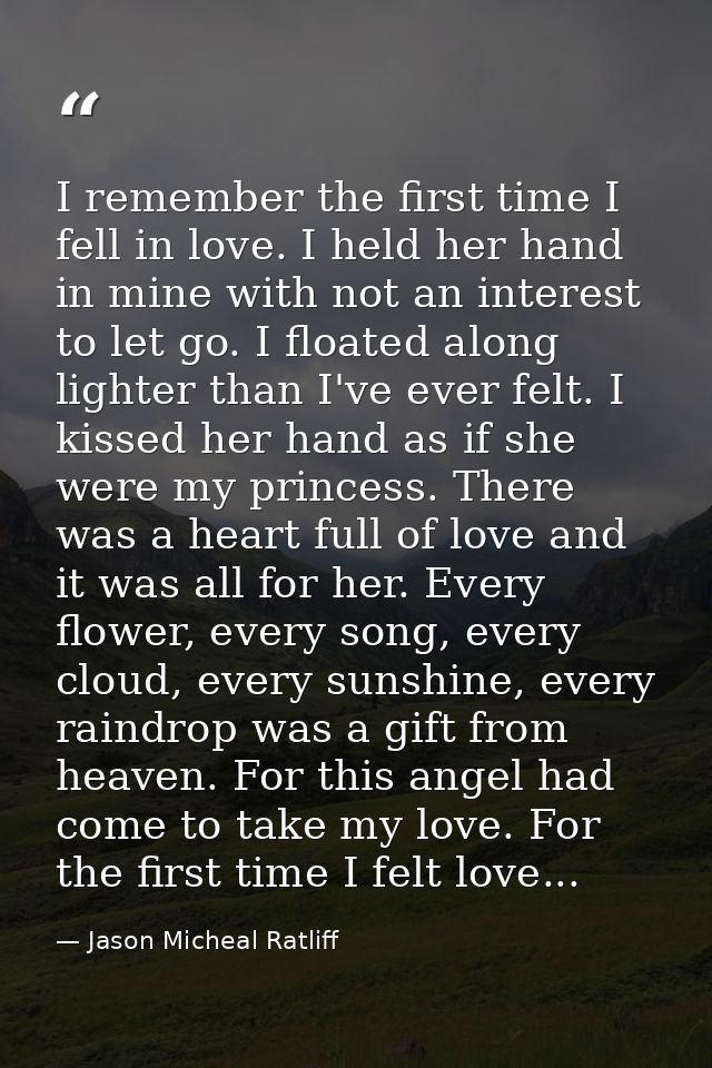 I remember the first time I fell in love. I held her hand in mine with not an interest to let go. I floated along lighte — Jason Micheal Ratliff