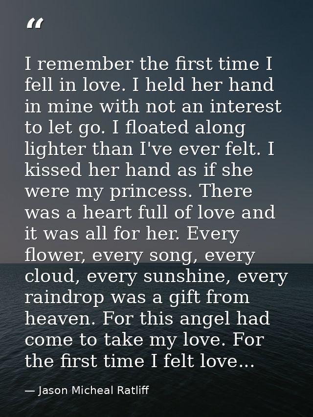 I remember the first time I fell in love. I held her hand in mine with not an interest to let go. I floated along lighte — Jason Micheal Ratliff