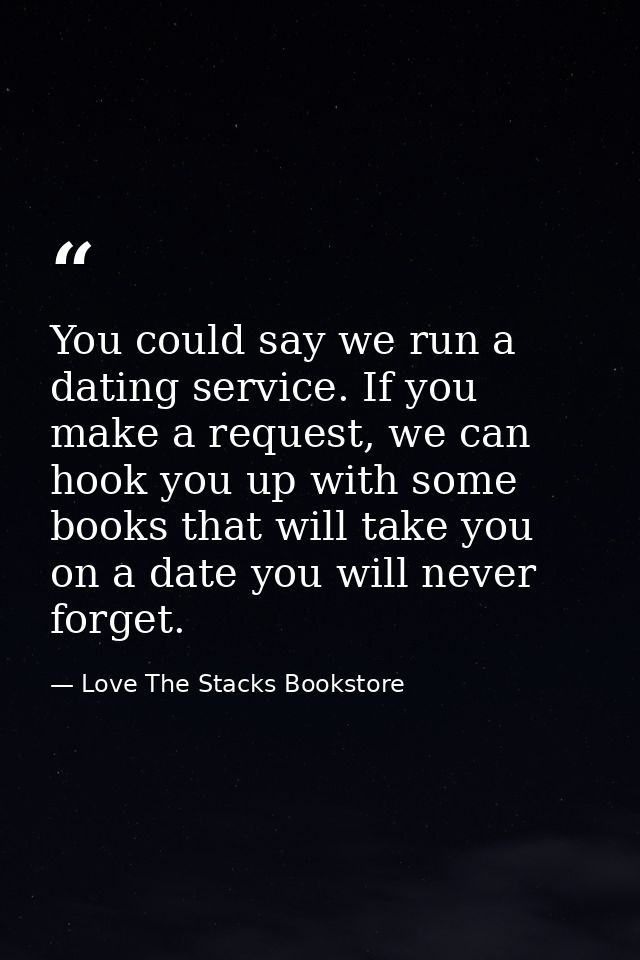 You could say we run a dating service. If you make a request, we can hook you up with some books that will take you on a — Love The Stacks Bookstore