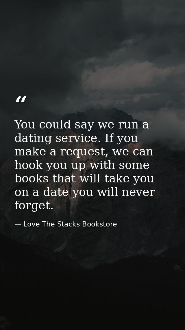 You could say we run a dating service. If you make a request, we can hook you up with some books that will take you on a — Love The Stacks Bookstore