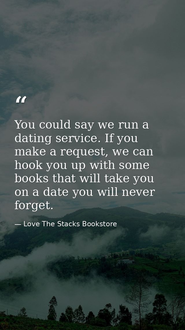 You could say we run a dating service. If you make a request, we can hook you up with some books that will take you on a — Love The Stacks Bookstore