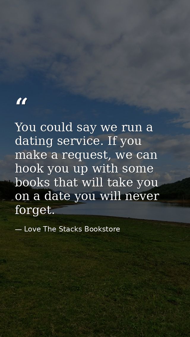 You could say we run a dating service. If you make a request, we can hook you up with some books that will take you on a — Love The Stacks Bookstore