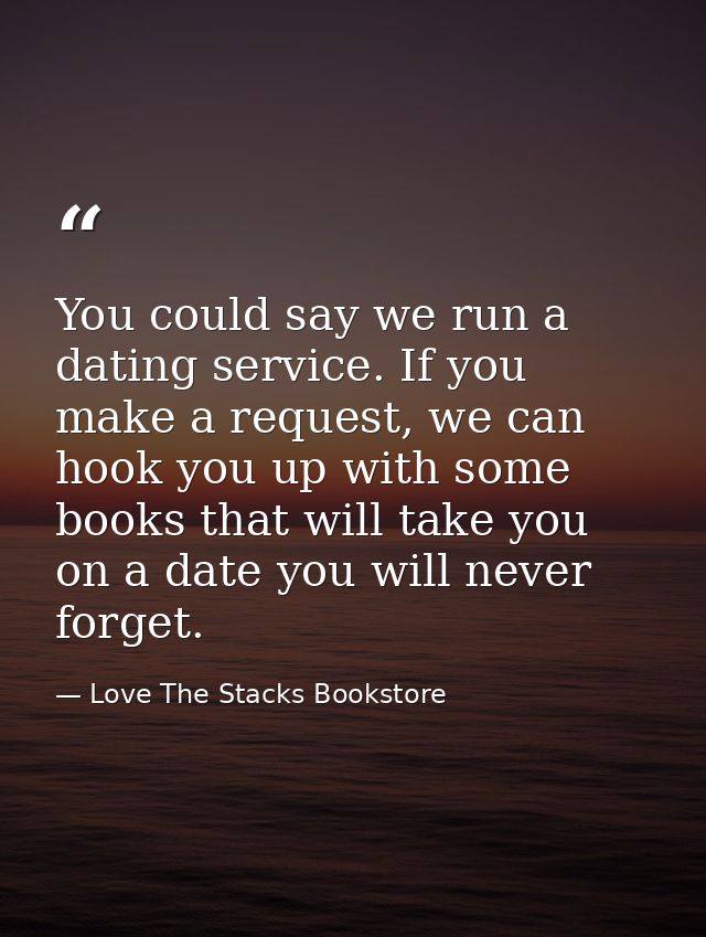 You could say we run a dating service. If you make a request, we can hook you up with some books that will take you on a — Love The Stacks Bookstore