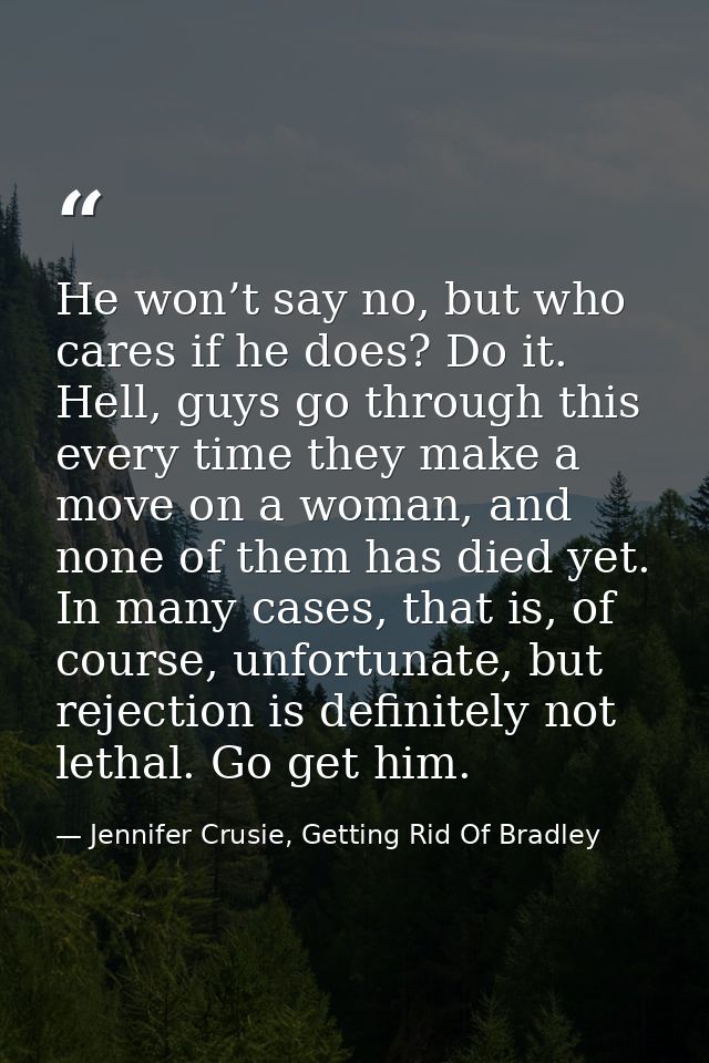 He won’t say no, but who cares if he does? Do it. Hell, guys go through this every time they make a move on a woman, and — Jennifer Crusie, Getting Rid Of Bradley