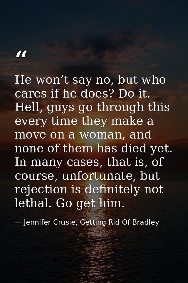 He won’t say no, but who cares if he does? Do it. Hell, guys go through this every time they make a move on a woman, and — Jennifer Crusie, Getting Rid Of Bradley