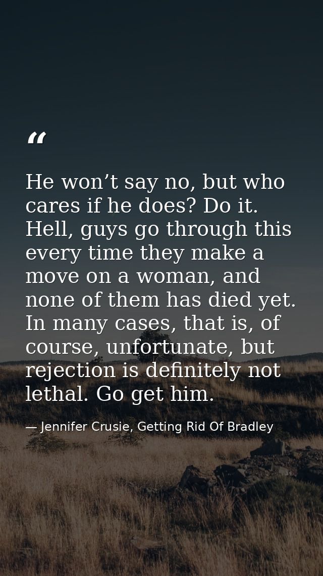 He won’t say no, but who cares if he does? Do it. Hell, guys go through this every time they make a move on a woman, and — Jennifer Crusie, Getting Rid Of Bradley