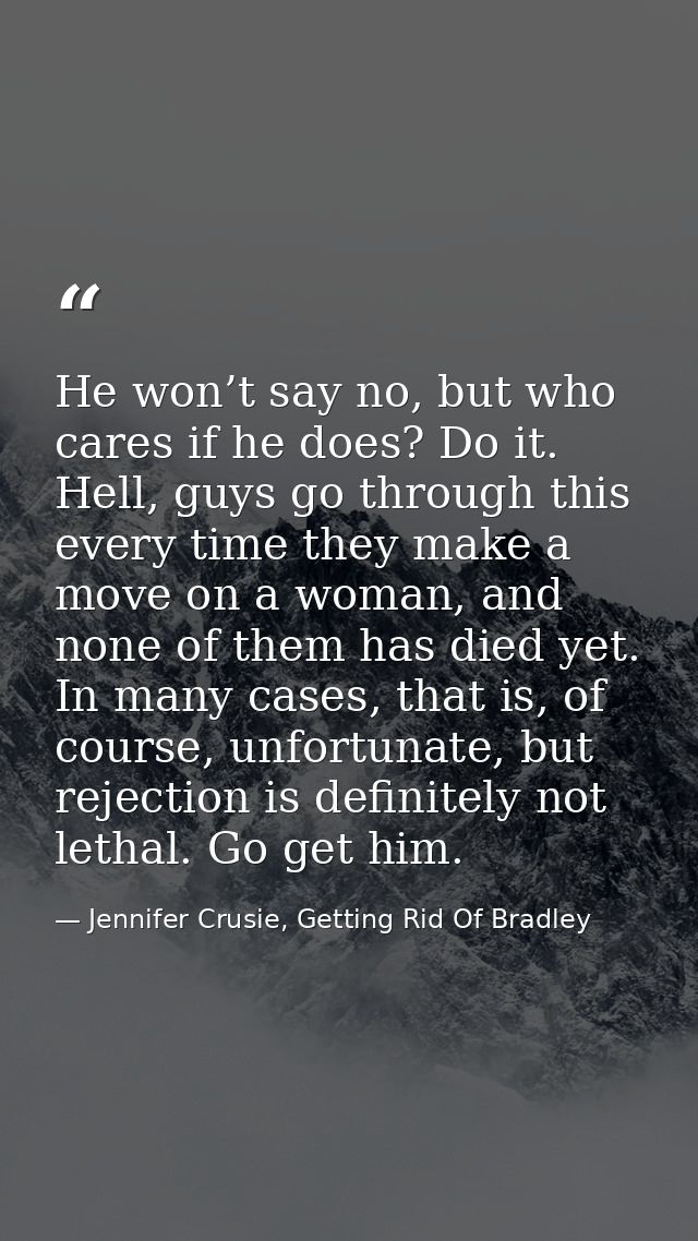 He won’t say no, but who cares if he does? Do it. Hell, guys go through this every time they make a move on a woman, and — Jennifer Crusie, Getting Rid Of Bradley