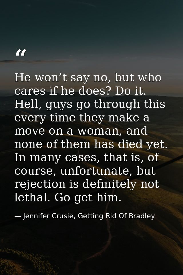 He won’t say no, but who cares if he does? Do it. Hell, guys go through this every time they make a move on a woman, and — Jennifer Crusie, Getting Rid Of Bradley