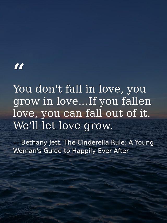 You don't fall in love, you grow in love...If you fallen love, you can fall out of it. We'll let love grow. — Bethany Jett, The Cinderella Rule: A Young Woman's Guide to Happily Ever After