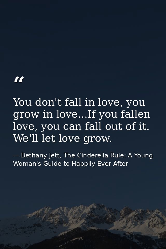 You don't fall in love, you grow in love...If you fallen love, you can fall out of it. We'll let love grow. — Bethany Jett, The Cinderella Rule: A Young Woman's Guide to Happily Ever After