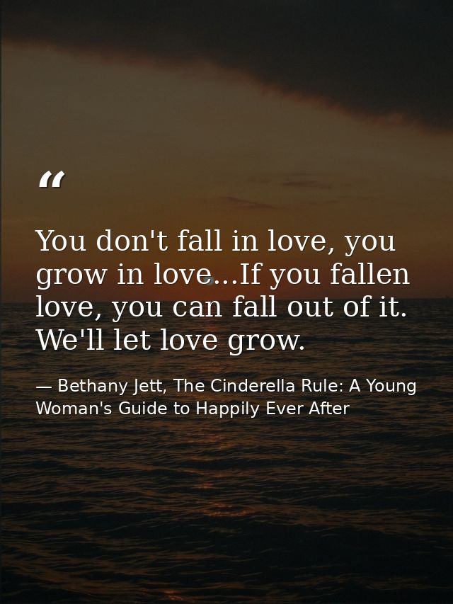 You don't fall in love, you grow in love...If you fallen love, you can fall out of it. We'll let love grow. — Bethany Jett, The Cinderella Rule: A Young Woman's Guide to Happily Ever After