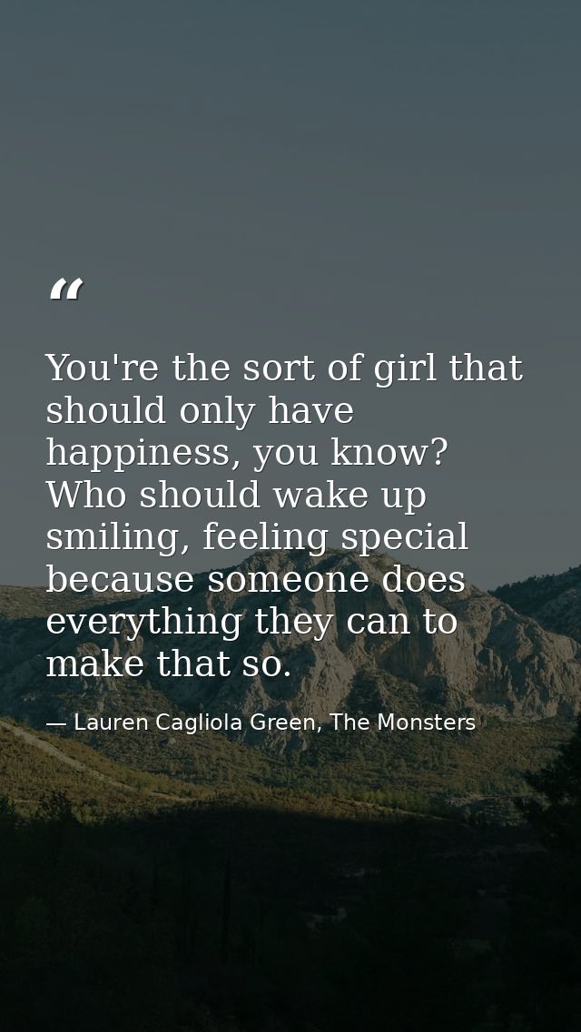 You're the sort of girl that should only have happiness, you know? Who should wake up smiling, feeling special because s — Lauren Cagliola Green, The Monsters