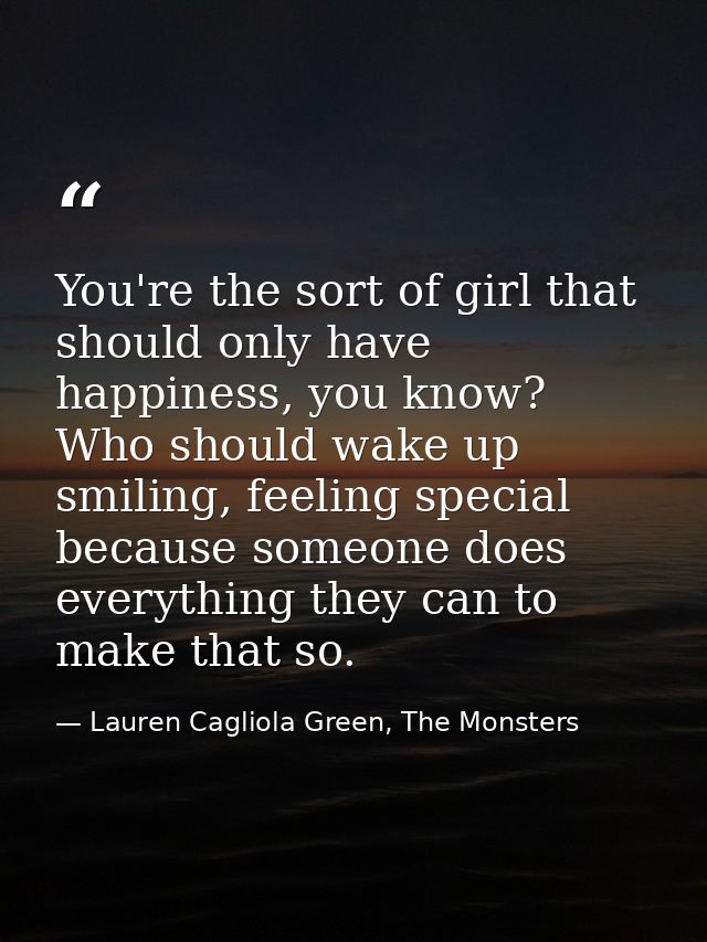 You're the sort of girl that should only have happiness, you know? Who should wake up smiling, feeling special because s — Lauren Cagliola Green, The Monsters