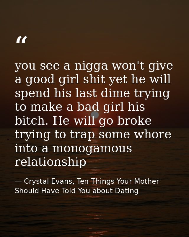you see a nigga won't give a good girl shit yet he will spend his last dime trying to make a bad girl his bitch. He will — Crystal Evans, Ten Things Your Mother Should Have Told You about Dating