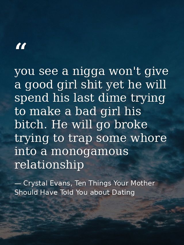you see a nigga won't give a good girl shit yet he will spend his last dime trying to make a bad girl his bitch. He will — Crystal Evans, Ten Things Your Mother Should Have Told You about Dating