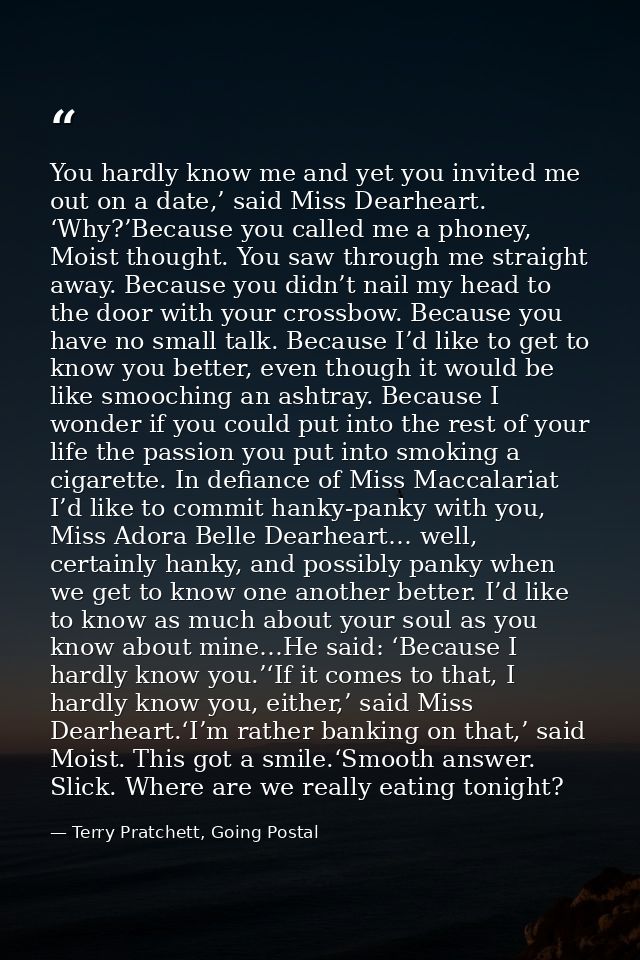 You hardly know me and yet you invited me out on a date,’ said Miss Dearheart. ‘Why?’Because you called me a phoney, Moi — Terry Pratchett, Going Postal