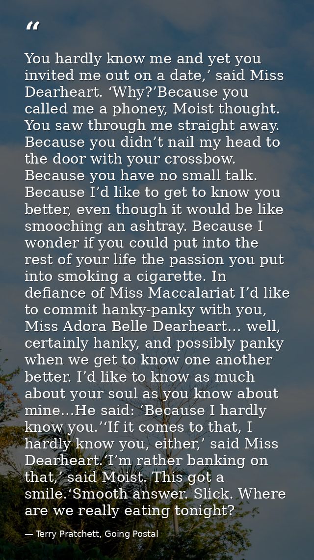 You hardly know me and yet you invited me out on a date,’ said Miss Dearheart. ‘Why?’Because you called me a phoney, Moi — Terry Pratchett, Going Postal