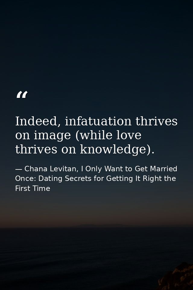 Indeed, infatuation thrives on image (while love thrives on knowledge). — Chana Levitan, I Only Want to Get Married Once: Dating Secrets for Getting It Right the First Time