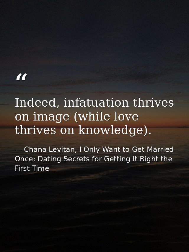 Indeed, infatuation thrives on image (while love thrives on knowledge). — Chana Levitan, I Only Want to Get Married Once: Dating Secrets for Getting It Right the First Time