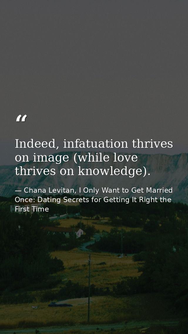 Indeed, infatuation thrives on image (while love thrives on knowledge). — Chana Levitan, I Only Want to Get Married Once: Dating Secrets for Getting It Right the First Time