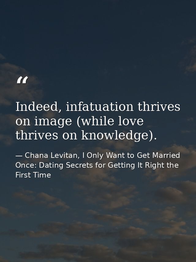 Indeed, infatuation thrives on image (while love thrives on knowledge). — Chana Levitan, I Only Want to Get Married Once: Dating Secrets for Getting It Right the First Time