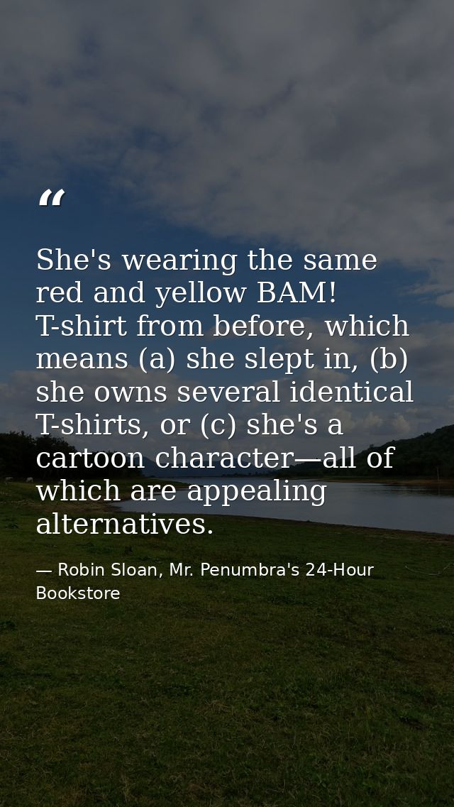 She's wearing the same red and yellow BAM! T-shirt from before, which means (a) she slept in, (b) she owns several ident — Robin Sloan, Mr. Penumbra's 24-Hour Bookstore