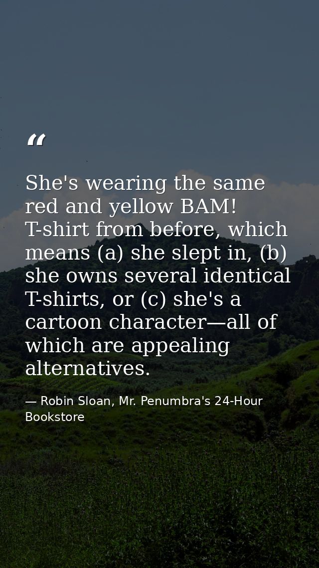She's wearing the same red and yellow BAM! T-shirt from before, which means (a) she slept in, (b) she owns several ident — Robin Sloan, Mr. Penumbra's 24-Hour Bookstore