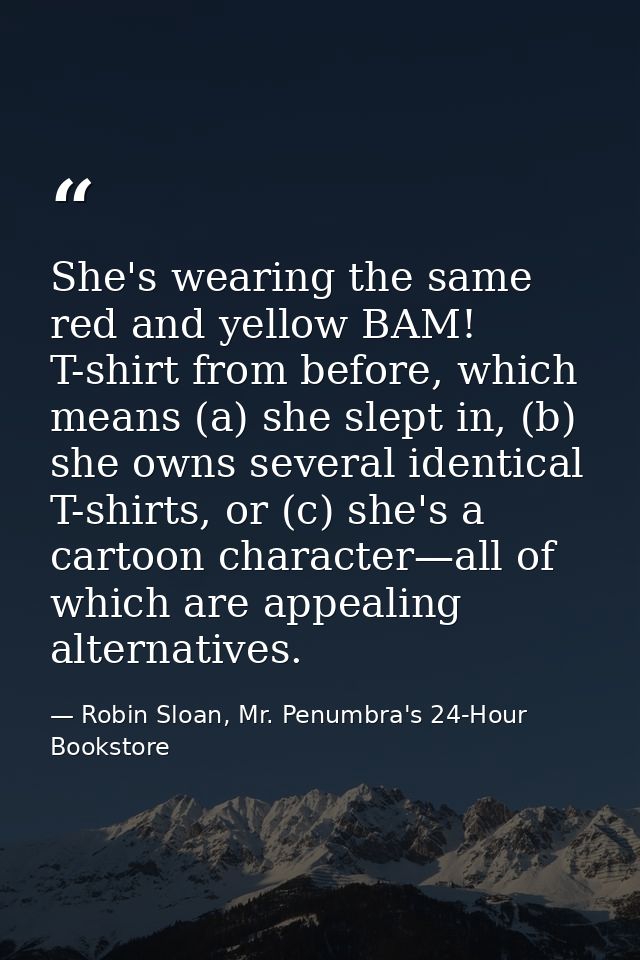 She's wearing the same red and yellow BAM! T-shirt from before, which means (a) she slept in, (b) she owns several ident — Robin Sloan, Mr. Penumbra's 24-Hour Bookstore