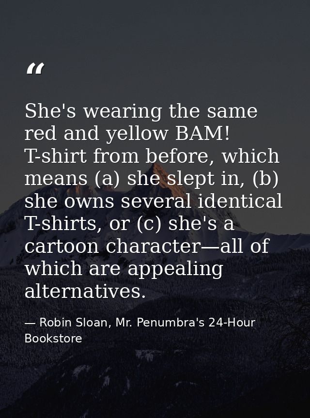 She's wearing the same red and yellow BAM! T-shirt from before, which means (a) she slept in, (b) she owns several ident — Robin Sloan, Mr. Penumbra's 24-Hour Bookstore