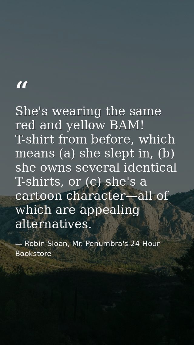 She's wearing the same red and yellow BAM! T-shirt from before, which means (a) she slept in, (b) she owns several ident — Robin Sloan, Mr. Penumbra's 24-Hour Bookstore