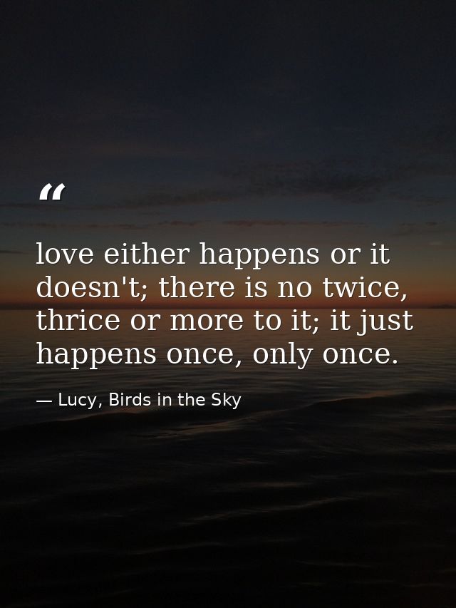 love either happens or it doesn't; there is no twice, thrice or more to it; it just happens once, only once. — Lucy, Birds in the Sky