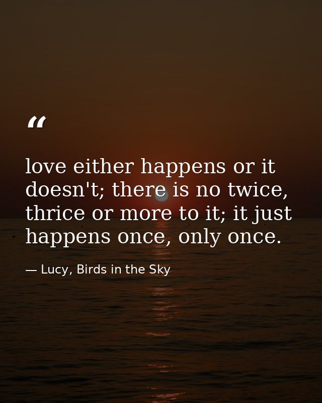 love either happens or it doesn't; there is no twice, thrice or more to it; it just happens once, only once. — Lucy, Birds in the Sky