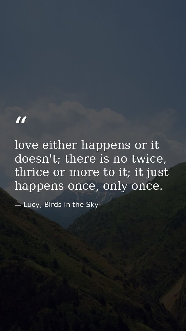 love either happens or it doesn't; there is no twice, thrice or more to it; it just happens once, only once. — Lucy, Birds in the Sky