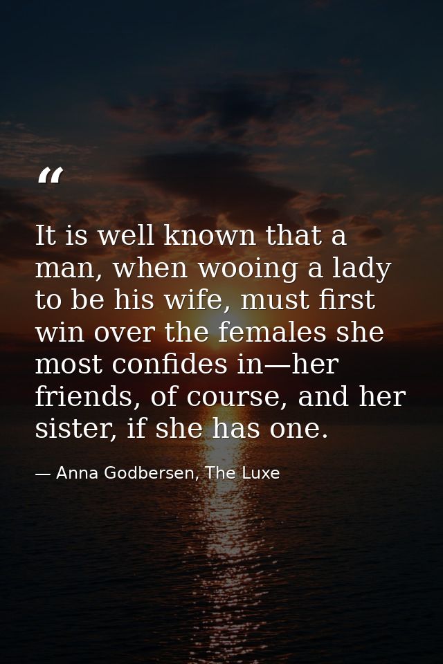 It is well known that a man, when wooing a lady to be his wife, must first win over the females she most confides in—her — Anna Godbersen, The Luxe