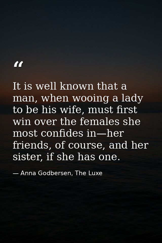 It is well known that a man, when wooing a lady to be his wife, must first win over the females she most confides in—her — Anna Godbersen, The Luxe