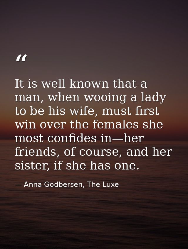 It is well known that a man, when wooing a lady to be his wife, must first win over the females she most confides in—her — Anna Godbersen, The Luxe